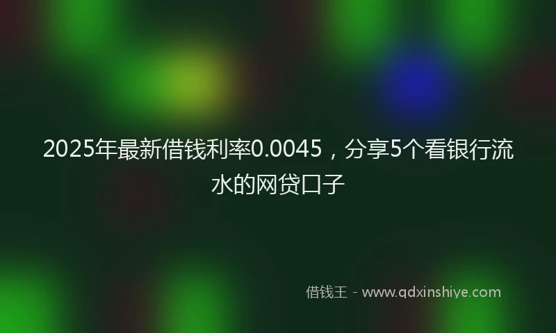 2025年最新借钱利率0.0045，分享5个看银行流水的网贷口子