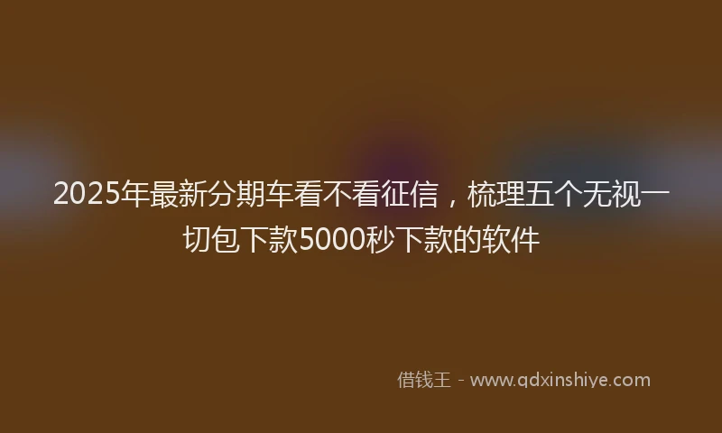 2025年最新分期车看不看征信，梳理五个无视一切包下款5000秒下款的软件