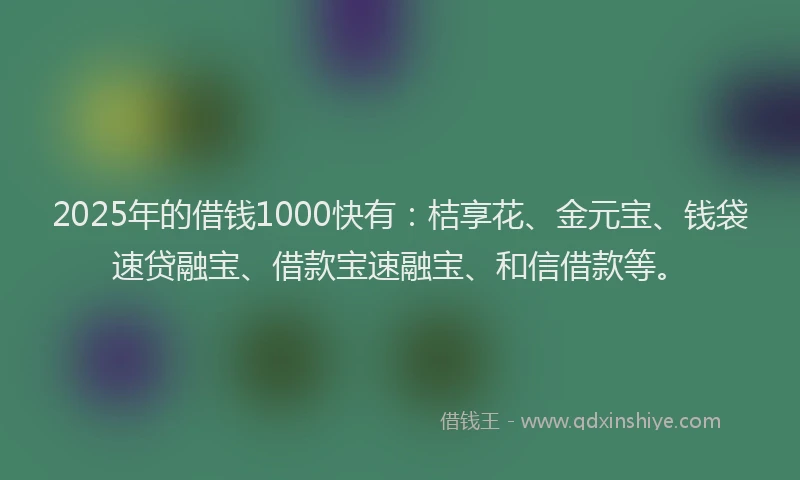 2025年的借钱1000快有：桔享花、金元宝、钱袋速贷融宝、借款宝速融宝、和信借款等。