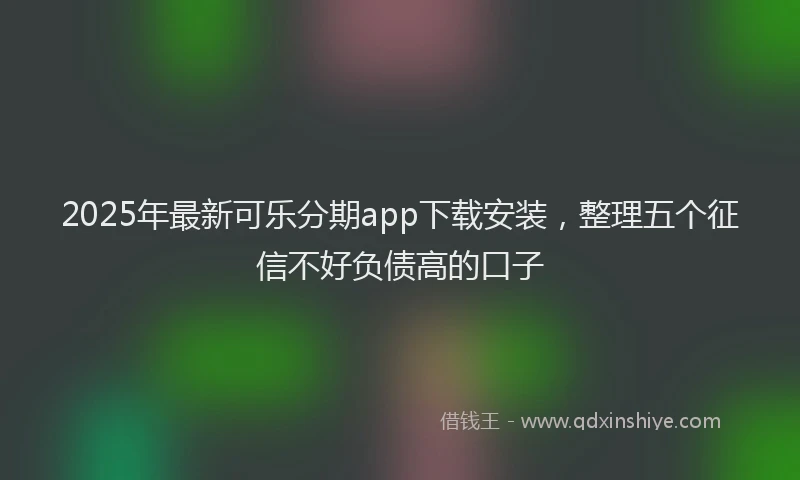 2025年最新可乐分期app下载安装，整理五个征信不好负债高的口子