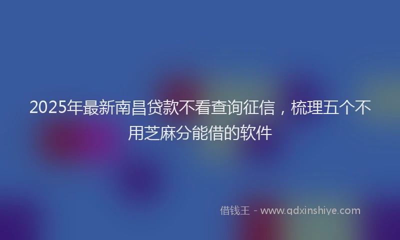 2025年最新南昌贷款不看查询征信，梳理五个不用芝麻分能借的软件
