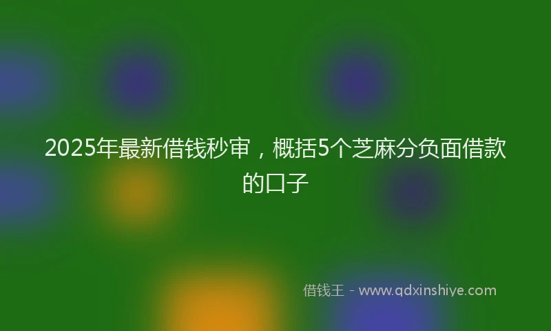 2025年最新借钱秒审，概括5个芝麻分负面借款的口子