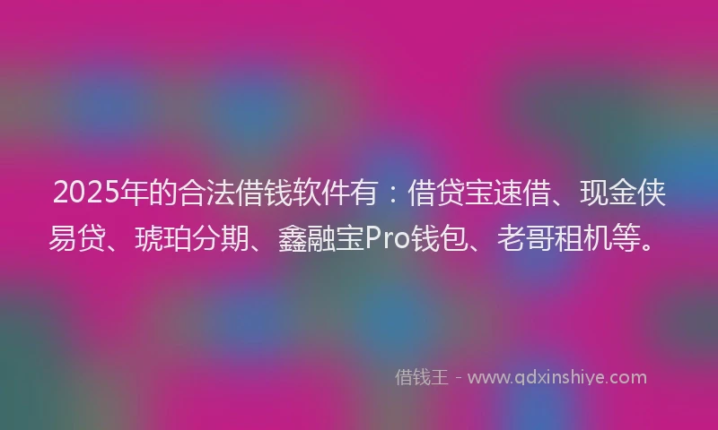 2025年的合法借钱软件有：借贷宝速借、现金侠易贷、琥珀分期、鑫融宝Pro钱包、老哥租机等。