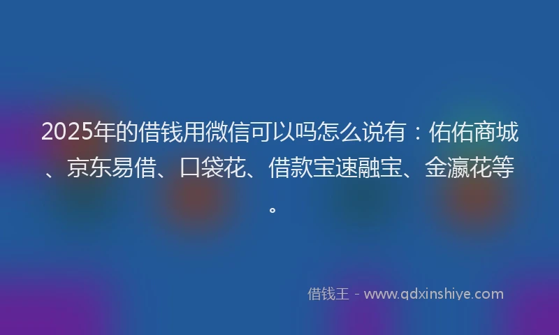 2025年的借钱用微信可以吗怎么说有：佑佑商城、京东易借、口袋花、借款宝速融宝、金瀛花等。