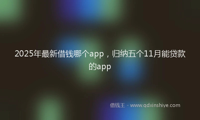 2025年最新借钱哪个app，归纳五个11月能贷款的app