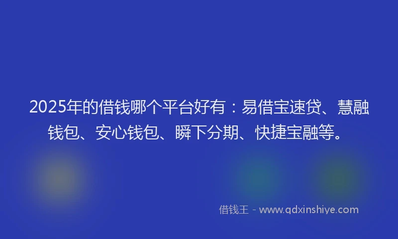 2025年的借钱哪个平台好有：易借宝速贷、慧融钱包、安心钱包、瞬下分期、快捷宝融等。
