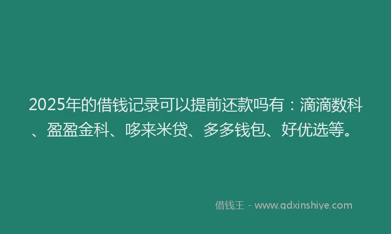 2025年的借钱记录可以提前还款吗有:滴滴数科、盈盈金科、哆来米贷、多多钱包、好优选等。