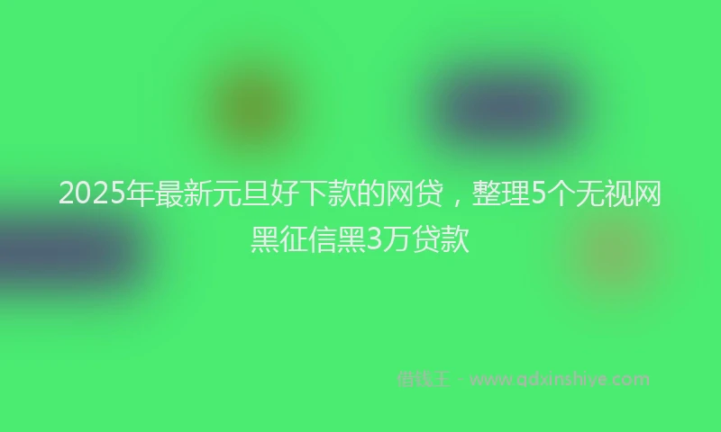 2025年最新元旦好下款的网贷，整理5个无视网黑征信黑3万贷款