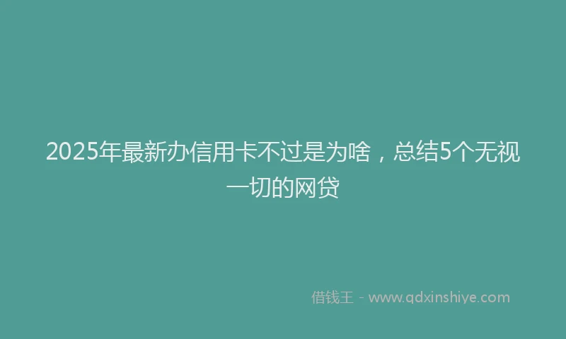 2025年最新办信用卡不过是为啥，总结5个无视一切的网贷