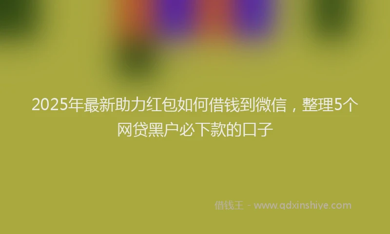 2025年最新助力红包如何借钱到微信，整理5个网贷黑户必下款的口子