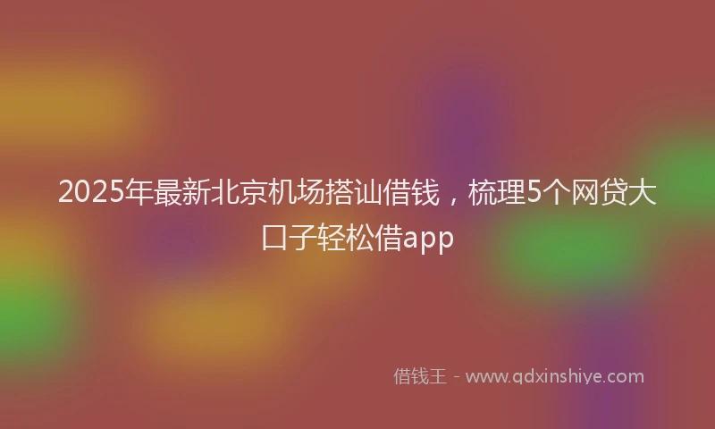 2025年最新北京机场搭讪借钱，梳理5个网贷大口子轻松借app