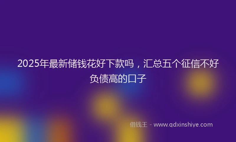 2025年最新储钱花好下款吗，汇总五个征信不好负债高的口子