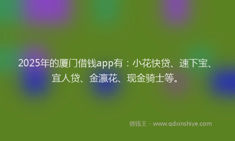 2025年的厦门借钱app有：小花快贷、速下宝、宜人贷、金瀛花、现金骑士等。