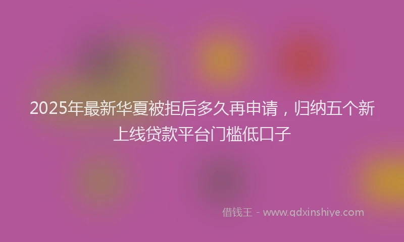 2025年最新华夏被拒后多久再申请，归纳五个新上线贷款平台门槛低口子