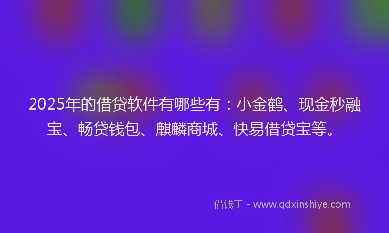 2025年的借贷软件有哪些有：小金鹤、现金秒融宝、畅贷钱包、麒麟商城、快易借贷宝等。