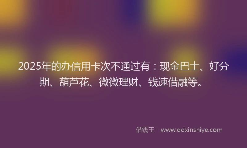 2025年的办信用卡次不通过有：现金巴士、好分期、葫芦花、微微理财、钱速借融等。