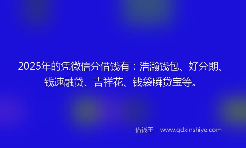 2025年的凭微信分借钱有:浩瀚钱包、好分期、钱速融贷、吉祥花、钱袋瞬贷宝等。