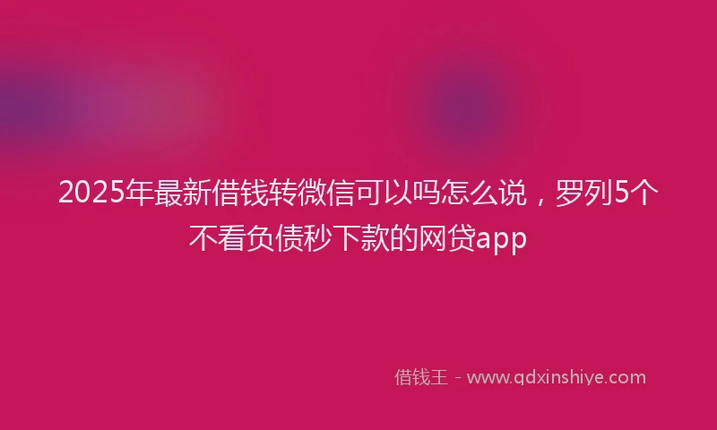 2025年最新借钱转微信可以吗怎么说，罗列5个不看负债秒下款的网贷app