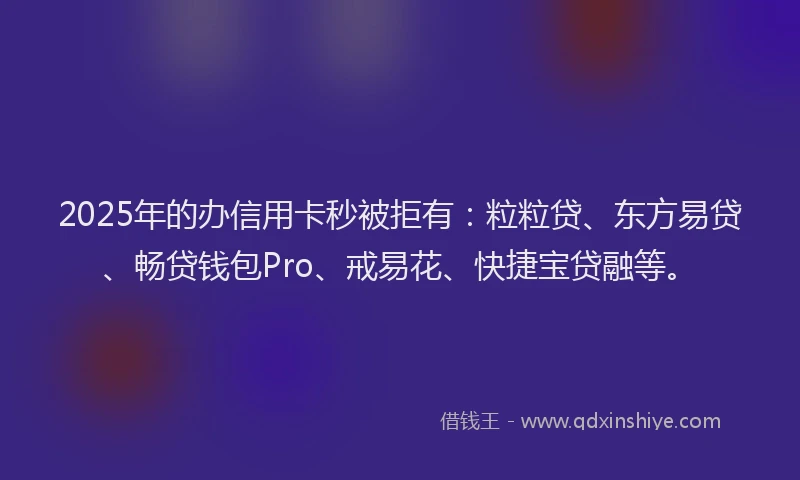 2025年的办信用卡秒被拒有：粒粒贷、东方易贷、畅贷钱包Pro、戒易花、快捷宝贷融等。