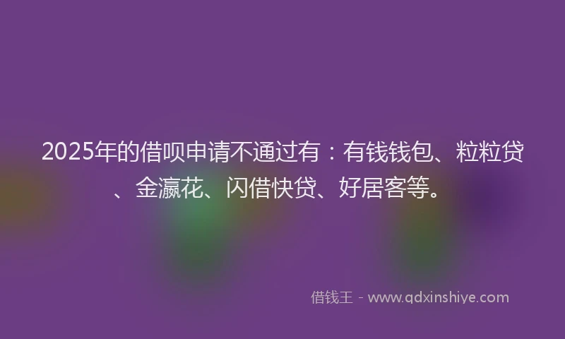 2025年的借呗申请不通过有：有钱钱包、粒粒贷、金瀛花、闪借快贷、好居客等。