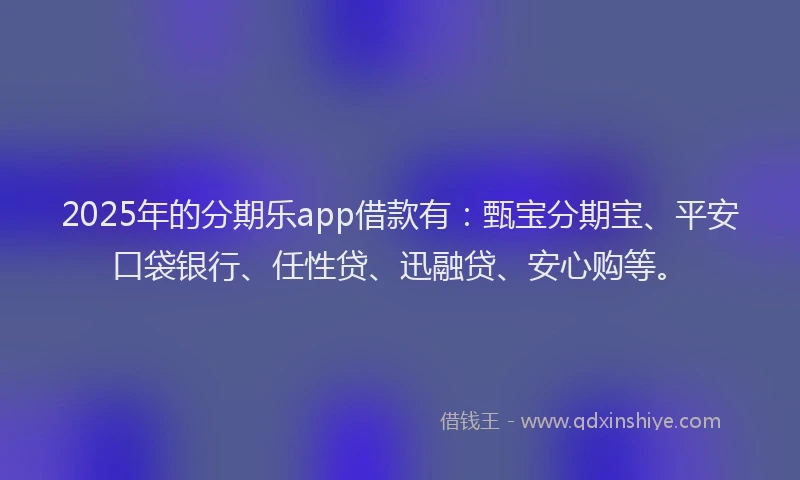2025年的分期乐app借款有：甄宝分期宝、平安口袋银行、任性贷、迅融贷、安心购等。