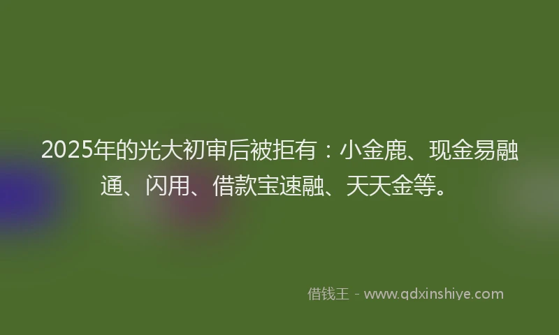 2025年的光大初审后被拒有：小金鹿、现金易融通、闪用、借款宝速融、天天金等。