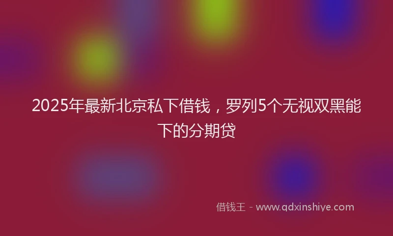 2025年最新北京私下借钱，罗列5个无视双黑能下的分期贷