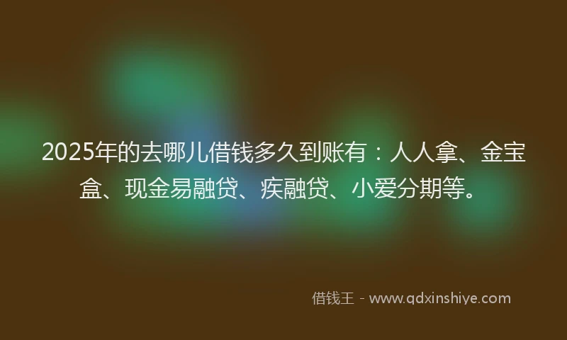 2025年的去哪儿借钱多久到账有：人人拿、金宝盒、现金易融贷、疾融贷、小爱分期等。