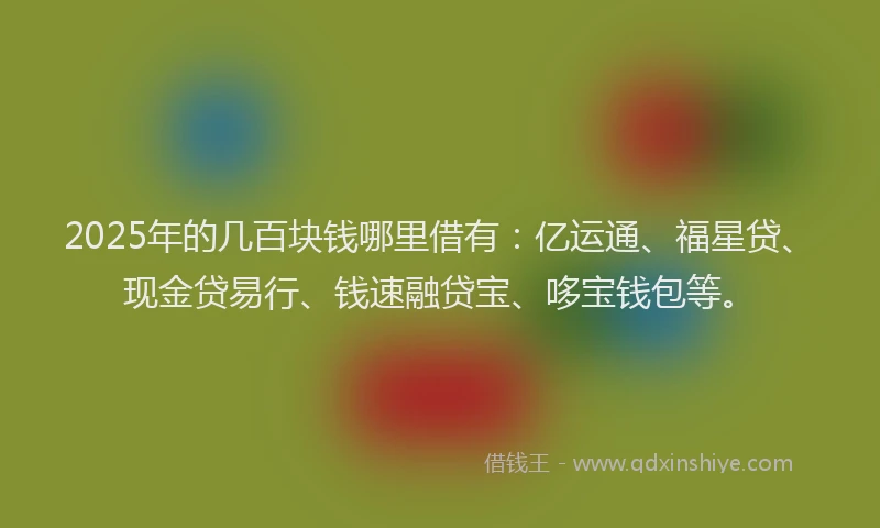 2025年的几百块钱哪里借有：亿运通、福星贷、现金贷易行、钱速融贷宝、哆宝钱包等。