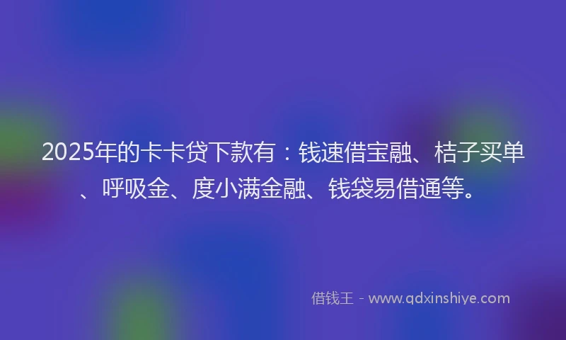 2025年的卡卡贷下款有：钱速借宝融、桔子买单、呼吸金、度小满金融、钱袋易借通等。