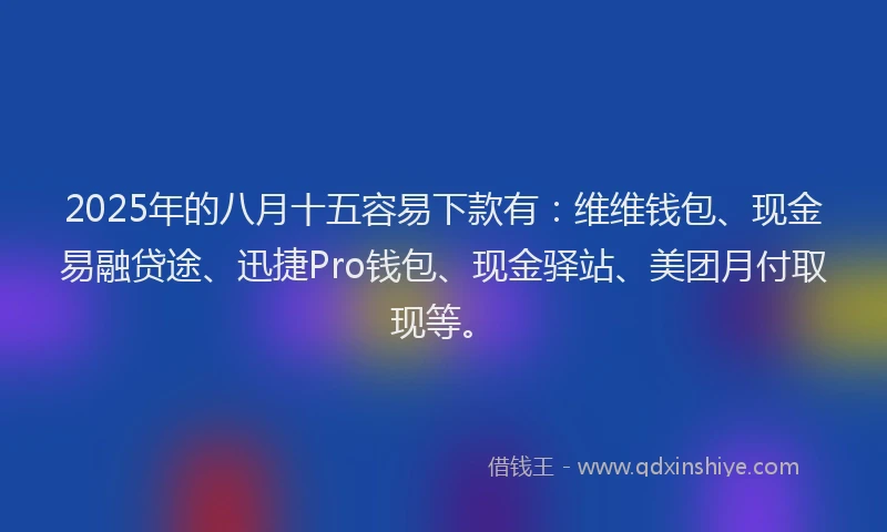 2025年的八月十五容易下款有：维维钱包、现金易融贷途、迅捷Pro钱包、现金驿站、美团月付取现等。