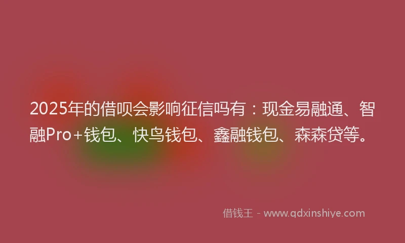 2025年的借呗会影响征信吗有：现金易融通、智融Pro+钱包、快鸟钱包、鑫融钱包、森森贷等。