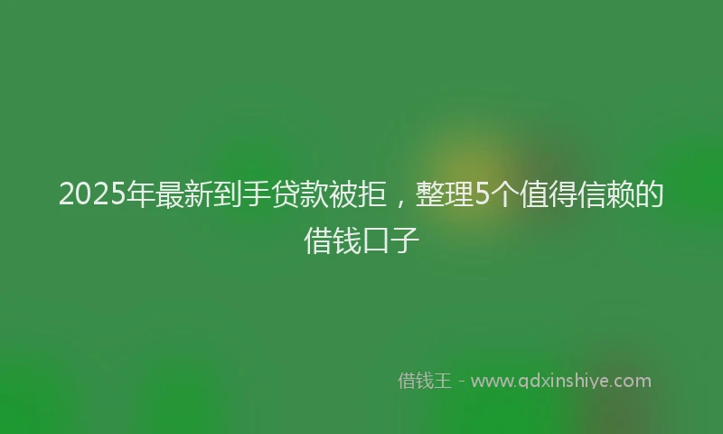2025年最新到手贷款被拒，整理5个值得信赖的借钱口子