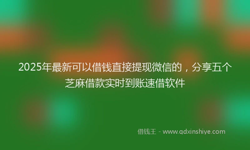 2025年最新可以借钱直接提现微信的，分享五个芝麻借款实时到账速借软件