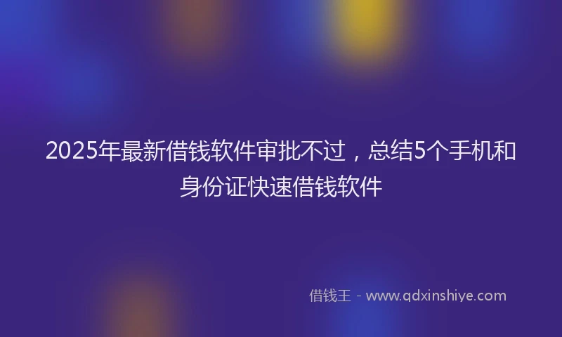 2025年最新借钱软件审批不过，总结5个手机和身份证快速借钱软件