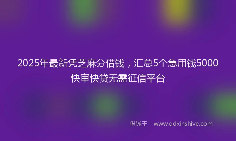 2025年最新凭芝麻分借钱，汇总5个急用钱5000快审快贷无需征信平台