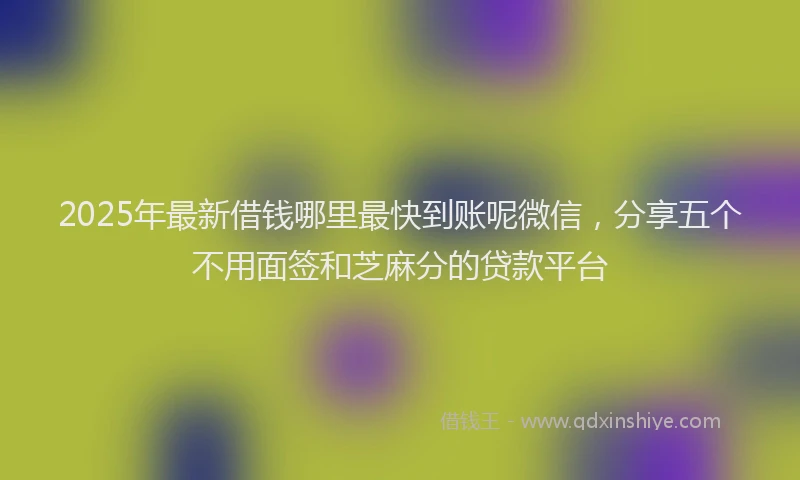 2025年最新借钱哪里最快到账呢微信，分享五个不用面签和芝麻分的贷款平台