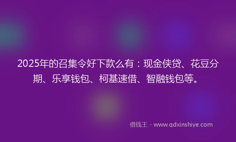 2025年的召集令好下款么有：现金侠贷、花豆分期、乐享钱包、柯基速借、智融钱包等。