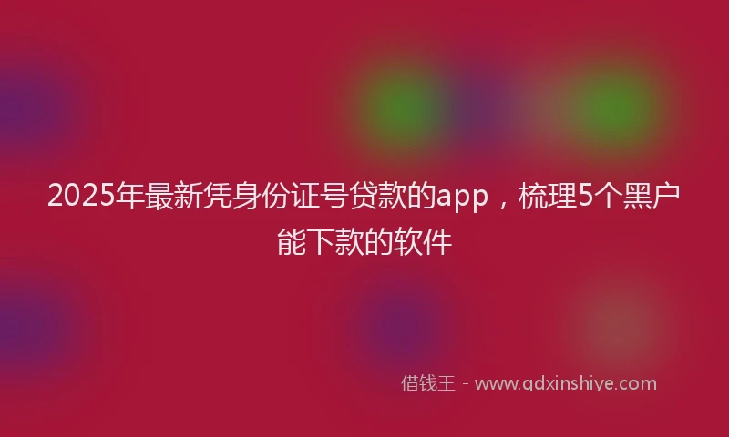 2025年最新凭身份证号贷款的app,梳理5个黑户能下款的软件