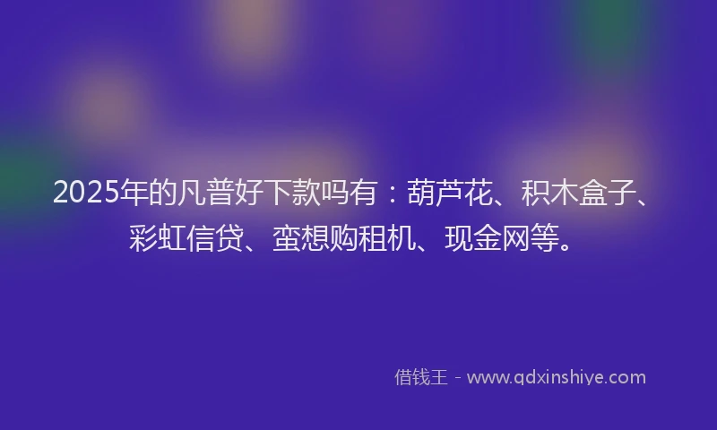 2025年的凡普好下款吗有：葫芦花、积木盒子、彩虹信贷、蛮想购租机、现金网等。