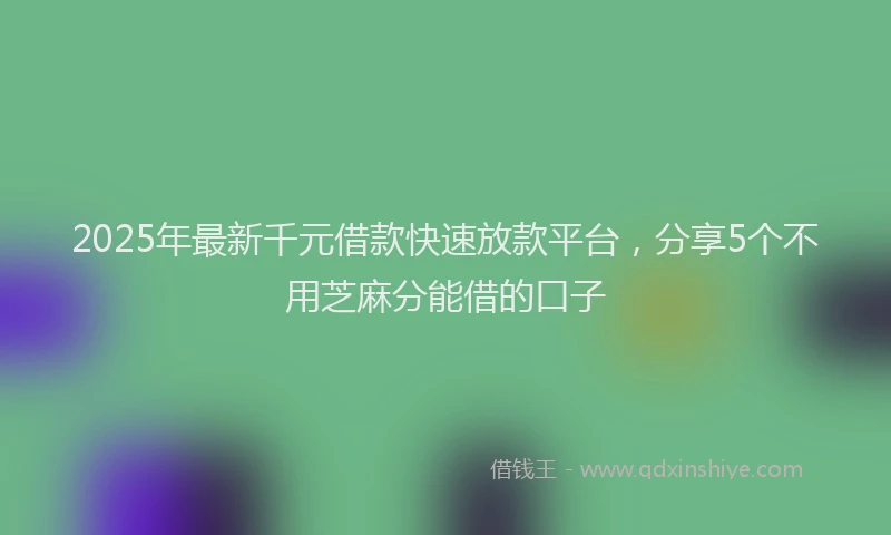 2025年最新千元借款快速放款平台，分享5个不用芝麻分能借的口子