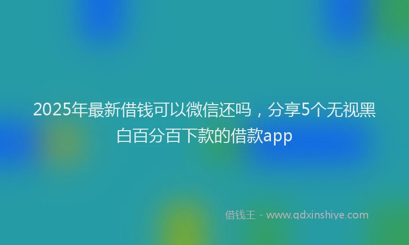 2025年最新借钱可以微信还吗，分享5个无视黑白百分百下款的借款app