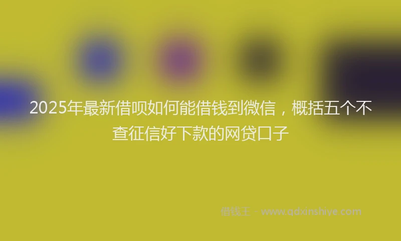2025年最新借呗如何能借钱到微信，概括五个不查征信好下款的网贷口子