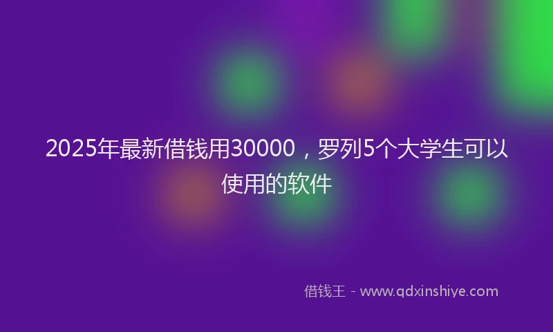 2025年最新借钱用30000，罗列5个大学生可以使用的软件