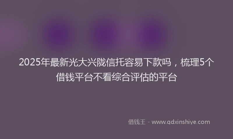 2025年最新光大兴陇信托容易下款吗，梳理5个借钱平台不看综合评估的平台