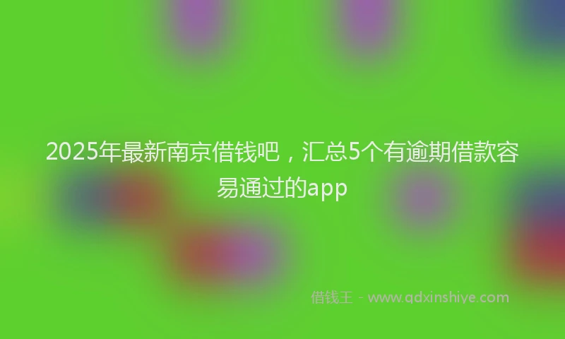 2025年最新南京借钱吧，汇总5个有逾期借款容易通过的app