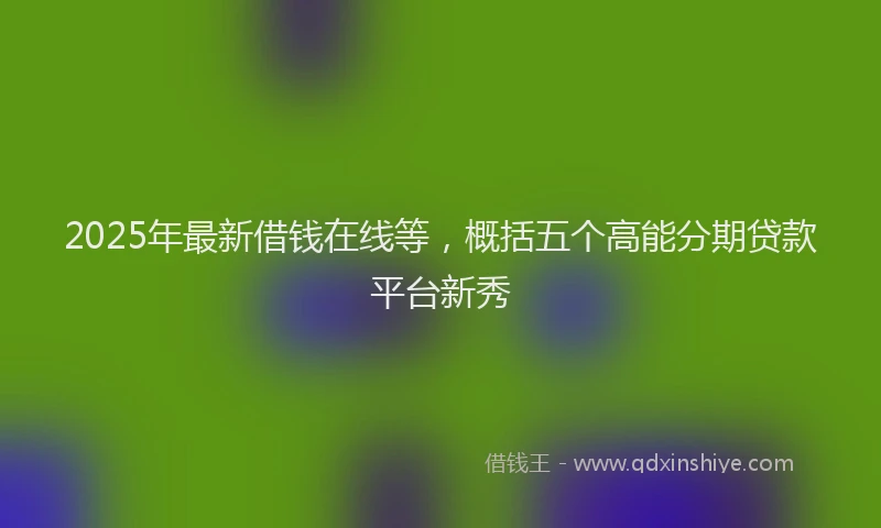 2025年最新借钱在线等，概括五个高能分期贷款平台新秀