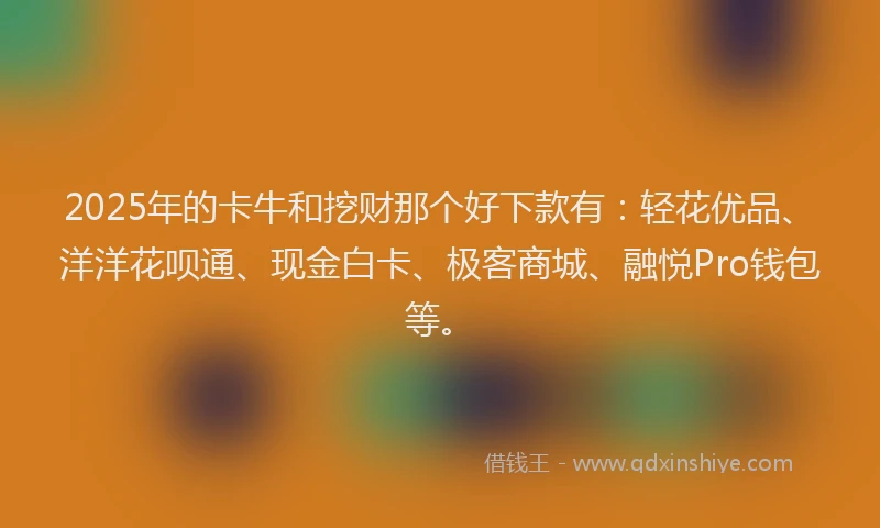 2025年的卡牛和挖财那个好下款有：轻花优品、洋洋花呗通、现金白卡、极客商城、融悦Pro钱包等。