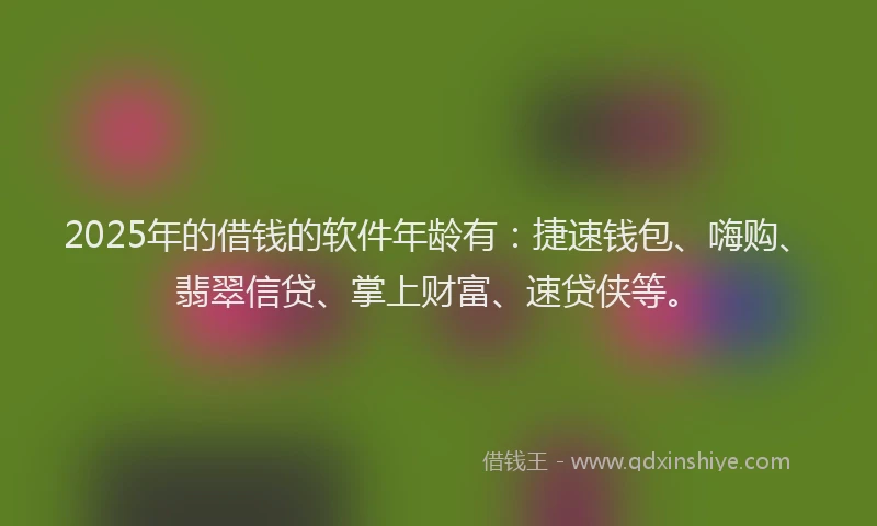 2025年的借钱的软件年龄有：捷速钱包、嗨购、翡翠信贷、掌上财富、速贷侠等。