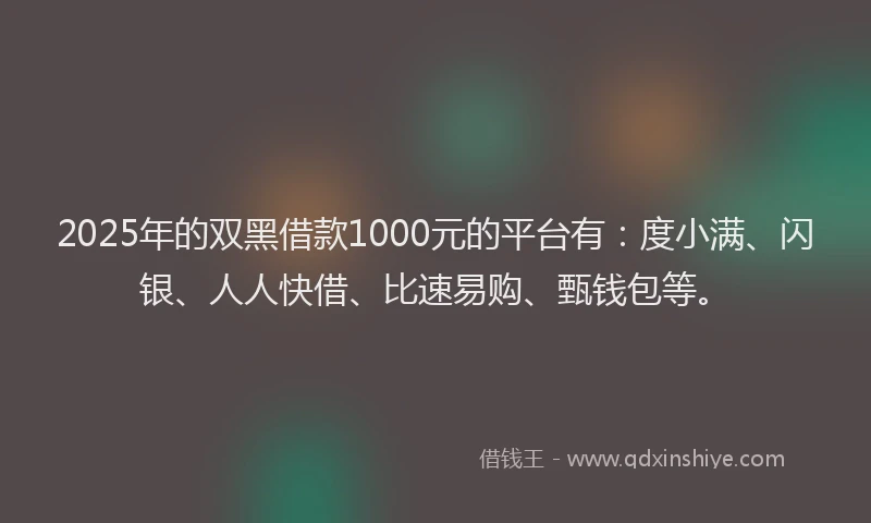 2025年的双黑借款1000元的平台有：度小满、闪银、人人快借、比速易购、甄钱包等。